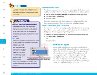1
           NOTE
                                                                                 COPY AN EXISTING LAYER
      If a selection is active, the Layer Via Copy command
2


                                                                                    You also can create a new layer by copying an existing layer. In the Layers panel,
      (CTRL/CMD+J) copies the selected portions to a new
      layer. If there is no selection, then the command copies                      click the source layer. The cursor changes to a fist. Perform one of these options:
      the entire layer.                                                             •   Drag the layer to the Create A New Layer icon at the bottom of the Layers panel.

                                                                                    •   Click Layer | New | Layer Via Copy.
3




                                                                                    •   Press CTRL/CMD+J.

           UICKSTEPS                                                                Photoshop creates a new layer that is an exact copy of the original. The new
                                                                                    layer appears immediately above the source layer in the Layers panel.
     LINKING AND UNLINKING LAYERS
4




                                                                                 CREATE A NEW LAYER FROM A SELECTION
      Layers that are linked move, rotate, and transform
      together. If you move the contents of a layer 50 pixels                       You can create a new layer by copying only the selected portions of an existing
      to the left, the contents of all layers linked to that layer                  layer. This is a useful way to separate a selected element or elements from the
      will also move 50 pixels to the left. You can also link                       background while leaving your original image intact.
      groups of layers. Linked layers can be unlinked, unlinked
5




      temporarily, and then relinked as needed to edit or view                      1. Use any of the selection tools to select the portions of a layer that you want to copy.
      the effects.                                                                  2. Click Layer | New | Layer Via Copy.
     LINK LAYERS                                                                        –Or–
      To link another layer to the currently selected layer, select                     Press CTRL/CMD+J.
6
6




      the layers you want to link; this is done by holding SHIFT
      as you click neighboring                                               Shows these two
      layer titles on the Layers
                                                                             layers are linked       Edit with Layers
      panel, or by holding CTRL/                                                                     You can add as many layers to a document as needed (as the
                                                                                                     amount of system RAM and scratch disk space you’ve allocated
7




      CMD to select noncontiguous
      layers. Then click the Link                                                                    to Photoshop allows). Some commands, such as painting, can
      Layers icon at the bottom
                                                                                                     only be made to one layer at a time. Other adjustments, such
      of the Layers panel. A chain
                                                                                                     as moving, applying styles, or transforming, can be made
      icon appears to the right of
                                                                                                     to multiple layers at a time. To identify which layers will be
8




      each layer’s name.
                                               Another type of link          Click here to link or
                                           between selection and style      unlink selected layers   included in an edit, select layers, link, or group them. Here is
     UNLINK LAYERS
                                                                                                     how you can manipulate the layers, make the background layer
      Select a linked layer and then click the Link Layers
      icon at the bottom of the Layers panel. The chain icon
                                                                                                     editable, and add additional layers as needed.
9




      disappears.
10




     132
     132             Photoshop CS4 QuickSteps to Editing Layers and Selections
                     PC QuickSteps    Getting    Know Your PC
 