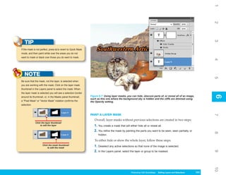 1
                                                                                                                                                                2
                                                                                                                                                                3
   TIP
If the mask is not perfect, press Q to revert to Quick Mask
mode, and then paint white over the areas you do not
want to mask or black over those you do want to mask.




                                                                                                                                                                4
   NOTE




                                                                                                                                                                5
Be sure that the mask, not the layer, is selected when
you are working with the mask. Click on the layer mask
thumbnail in the Layers panel to select the mask. When
the layer mask is selected you will see a selection border




                                                                                                                                                                6
                                                              Figure 6-7: Using layer masks, you can hide, obscure parts of, or reveal all of an image,




                                                                                                                                                                6
around its thumbnail, or, in the Masks panel thumbnail,
                                                              such as this one where the background sky is hidden and the cliffs are dimmed using
a “Pixel Mask” or “Vector Mask” notation confirms the         the Opacity setting.
selection.


                                                              PAINT A LAYER MASK




                                                                                                                                                                7
                                                                 Overall, layer masks without previous selections are created in two steps:
             Click the layer thumbnail
                  to edit the layer                              1. You create a mask that will either hide all or reveal all.
                                                                 2. You refine the mask by painting the parts you want to be seen, seen partially, or




                                                                                                                                                                8
                                                                    hidden.

                                                                 To either hide or show the whole layer, follow these steps:
                    Click the mask thumbnail
                         to edit the mask
                                                                 1. Deselect any active selections so that none of the image is selected.
                                                                 2. In the Layers panel, select the layer or group to be masked.




                                                                                                                                                                9
                                                                                                                                                                10
                                                                                                 Photoshop CS4 QuickSteps Editing LayersKnowSelections
                                                                                                             PC QuickSteps   Getting to and Your PC      141
                                                                                                                                                          141
 