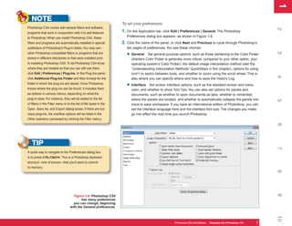 1
                                                                                                                                                                 1
   NOTE
                                                                    To set your preferences:
Photoshop CS4 comes with several filters and software




                                                                                                                                                                 2
programs that work in conjunction with it to add features           1. On the Application bar, click Edit | Preferences | General. The Photoshop
to Photoshop. When you install Photoshop CS4, these                    Preferences dialog box appears, as shown in Figure 1-6.
filters and programs are automatically installed in special         2. Click the name of the panel, or click Next and Previous to cycle through Photoshop’s
subfolders of Photoshop’s Plug-In folder. You may own                  ten pages of preferences. You see these choices:




                                                                                                                                                                 3
other Photoshop-compatible filters or programs that are
                                                                       • General     Set general-purpose options, such as those pertaining to the Color Picker
stored in different directories or that were installed prior              (Adobe’s Color Picker is generally more robust, compared to your other option, your
to installing Photoshop CS4. To let Photoshop CS4 know                    operating system’s Color Picker), the default image interpolation method (see the
where they are located so that you can still use them,                    “Understanding Interpolation Methods” QuickSteps in this chapter), options for using
click Edit | Preferences | Plug-Ins. In the Plug-Ins panel,               SHIFT to switch between tools, and whether to zoom using the scroll wheel. This is




                                                                                                                                                                 4
click Additional Plug-Ins Folder and then browse for the                  also where you can specify where and how to save the History Log.
folder in which the plug-ins are stored. Once Photoshop
                                                                       • Interface     Set screen interface options, such as the standard screen and menu
knows where the plug-ins can be found, it includes them                   color, and whether to show Tool Tips. You can also set options for panels and
as options in various menus, depending on what the                        documents, such as whether to open documents as tabs, whether to remember
plug-in does. For instance, they will be added to the list                where the panels are located, and whether to automatically collapse the panels into




                                                                                                                                                                 5
of filters in the Filter menu or to the list of file types in the         icons to save workspace. If you have an international edition of Photoshop, you can
Open, Save As, and Export dialog boxes. If there are too                  set the interface language here and the interface font size. The changes you make
many plug-ins, the overflow options will be listed in the                 go into effect the next time you launch Photoshop.
Other submenu (accessed by clicking the Filter menu).




                                                                                                                                                                 6
   TIP




                                                                                                                                                                 7
A quick way to navigate to the Preferences dialog box
is to press CTRL/CMD+K. This is a Photoshop keyboard
shortcut—one of scores—that you’ll want to commit
to memory.




                                                                                                                                                                 8
                                                                                                                                                                 9
                                     Figure 1-6: Photoshop CS4
                                          has many preferences
                                     you can change, beginning
                                   with the General preferences.




                                                                                                                                                                 10
                                                                                                      Photoshop CS4 QuickSteps Stepping intoKnow Your PC
                                                                                                                  PC QuickSteps  Getting to Photoshop CS4   7
                                                                                                                                                            7
 