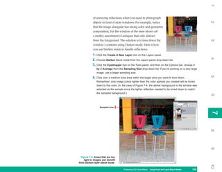 1
            of annoying reflections when you need to photograph




                                                                                                          2
            objects in front of store windows. For example, notice
            that the image alongside has strong color and geometric
            composition, but the window of the store shows off
            a motley assortment of antiques that only distract
            from the foreground. The solution is to tone down the




                                                                                                          3
            window’s contents using Darken mode. Here is how
            you use Darken mode to handle reflections:
            1. Click the Create A New Layer icon on the Layers panel.




                                                                                                          4
            2. Choose Darken blend mode from the Layers panel drop-down list.
            3. Click the Eyedropper tool on the Tools panel, and then on the Options bar, choose 3
               by 3 Average from the Sampling Size drop-down list. If you’re working on a very large
               image, use a larger sampling size.




                                                                                                          5
            4. Click over a medium tone area within the larger area you want to tone down.
               Remember: only image colors lighter than the color sample you created will be toned
               down to this color. (In the case of Figure 7-4, the darker background in the window was
               selected as the sample since the lighter reflection needed to be toned down to match
               the sampled background.)




                                                                                                          6
                  Sampled area




                                                                                                          7
                                                                                                          7
                                                                                                          8
                                                                                                          9
  Figure 7-4: Areas that are too
     light in images can benefit
from Darken layer blend mode.




                                                                                                          10
                                      Photoshop CS4 QuickSteps Using Paint and Layer Blend Modes
                                                        PC QuickSteps   Getting to Know Your PC    155
                                                                                                    155
 