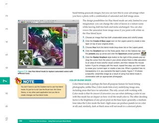 1

                                                                                 hand-tinting grayscale images, but you can turn this to your advantage when
2


                                                                                 you have a photo with a combination of saturated and dull image areas.

                                                                                            The design possibilities for Hue blend mode are only limited to your
                                                                                            imagination: you can change the color of leaves in a nature scene
                                                                                            while leaving dull tree bark and rocks unchanged. You can also
3




                                                                                            remove the saturation from image areas if you paint with white on
                                                                                            the Hue blend layer:
                                                                                            1.   Choose an image that has both unsaturated areas and colorful areas.
                                                                                            2.   Click the Create A New Layer icon on the Layers panel to create a new
4




                                                                                                 layer on top of your original photo.
                                                                                            3.   Choose Hue from the blend mode drop-down list on the Layers panel.
                                                                                            4.   Click the Gradient tool on the Tools panel, then on the Options bar, click
                                                                                                 the presets pop-up arrow and click the Spectrum preset gradient.
5




                                                                                            5.   Click the Radial Gradient style button to the right of the presets pop-up,
                                                                                                 drag the cursor from the area in your photo where there is little saturation
                                                                                                 to an area of more colorful visual content, and then release the mouse
                                                                                                 button. If you’re unhappy with the result, repeat this step: you don’t have
6




                                                                                                 to erase your current layer or create a new one. When a gradient has no
     Figure 7-15: Use Hue blend mode to replace saturated colors with                            transparency in it, you overwrite the layer’s pixels. Figure 7-15 shows
     different hues.                                                                             a beautiful, dreamlike image as a result of using Hue blend mode in
                                                                                                 combination with an appropriate photograph.
                                                                           COLOR BLEND MODE
7
7




            NOTE                                                                 Color blend mode is perhaps the best all-purpose feature for hand-tinting
        You don’t have to use the Gradient tool to use Hue blend                 photographs; unlike Hue, Color mode tints every underlying image area,
        mode; it’s just fun to do! Use the Brush tool, the Clone                 including areas that have no saturation. The only caveat with working with
        Stamp, or any other paint application tool you like to
8




                                                                                 Color mode is that the amount of saturation you use when defining a color to use
        create changes via Hue blend mode.
                                                                                 with this mode has an impact on how vivid the result color is. The other deciding
                                                                                 factor is the brightness of any given pixel on the base layer: generally, a medium
                                                                                 tone takes the Color mode the best—light areas can produce pastels (or no color
                                                                                 at all) and, similarly, dark or black areas will not result in a colorized photo.
9
10




      168
      168          Photoshop CS4 QuickSteps to Using PaintPC Layer Blend Modes
                   PC QuickSteps    Getting    Know Your and
 