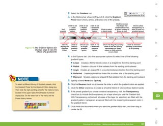 1
                                                                     2. Select the Gradient tool.




                                                                                                                                                                                      2
                                                                     3. In the Options bar, shown in Figure 8-9, click the Gradient
                                                                         Picker down (menu) arrow, and select one of the presets.

                                                                                                                                            Click to reverse
                                                                     Click to set   Click to set      Click to set                           the design (for        Click to allow
                                                                      a Linear       a Radial         a Diamond                            instance from red      transparency to




                                                                                                                                                                                      3
                                                            Tool      gradient       gradient          gradient        Click to select    to green instead of     work if used in a
                                                           presets     option         option            option         a blend mode           green to red)       gradient preset




                                                                                                                                                                                      4
                                                             Click to    Click to    Click to set     Click to set       Click and drag the scrubby        Click to minimize
                                                           display the   select a     an Angle        a Reflected         slider to set the opacity       banding if document
             Figure 8-9: The Gradient Options bar           Gradient     gradient     gradient          gradient            percentage (or type a            is for printing
                         displays ways to vary the           Editor       preset       option            option            value, or click arrow to
                           effects of a gradient fill.                                                                          reveal slider)




                                                                                                                                                                                      5
                                                                     4. In the Options bar, click the appropriate options to select one of the following
                                                                         gradient types:

                                                                         • Linear Creates a fill that blends colors in a straight line from the starting point
                                                                         • Radial Creates a circular fill that radiates from the starting point outward




                                                                                                                                                                                      6
                                                                         • Angle Creates an angular fill in a counterclockwise direction from the starting point
                                                                         • Reflected Creates symmetrical linear fills on either side of the starting point
                                                                         • Diamond Creates a diamond-shaped fill that radiates from the starting point outward
   NOTE                                                              5. Specify a blend Mode and Opacity.




                                                                                                                                                                                      7
To select a different library of Gradient presets, click             6. Click the Reverse check box to reverse the order in which the gradient colors are applied.
the Gradient Picker for the Gradient Editor dialog box.              7. Click the Dither check box to create a smoother blend of colors without distinct bands.
Then click the right-pointing arrow for the Options menu
located in the upper right of the Presets thumbnail
                                                                     8. If the preset gradient you chose contains transparency, click the Transparency
                                                                         check box to include the transparency on a layer when you use the Gradient tool.




                                                                                                                                                                                      8
                                                                                                                                                                                      8
display box. On the lower half of the menu are the
                                                                         With Transparency unchecked, all areas of the layer (or selection) are filled with the
Preset library names.
                                                                         gradient pattern; transparent areas are filled with the closest nontransparent color in
                                                                         the gradient blend.
                                                                     9. Click inside the document where you want the gradient fill to start, and then drag to




                                                                                                                                                                                      9
                                                                         create the fill.




                                                                                                                                                                                      10
                                                                                            Photoshop CS4 QuickSteps    Making Local Adjustments with Know Your PC
                                                                                                                         PC QuickSteps     Getting to the Tools Panel        187
                                                                                                                                                                              187
 