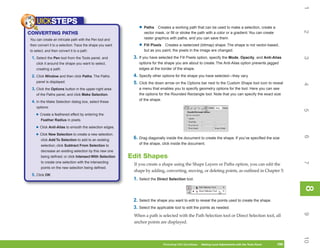 1
    UICKSTEPS
                                                               • Paths     Creates a working path that can be used to make a selection, create a




                                                                                                                                                                 2
CONVERTING PATHS                                                  vector mask, or fill or stroke the path with a color or a gradient. You can create
You can create an intricate path with the Pen tool and            raster graphics with paths, and you can save them.
then convert it to a selection. Trace the shape you want       • Fill Pixels  Creates a rasterized (bitmap) shape. The shape is not vector-based,
to select, and then convert it to a path:                         but as you paint, the pixels in the image are changed.
 1. Select the Pen tool from the Tools panel, and           3. If you have selected the Fill Pixels option, specify the Mode, Opacity, and Anti-Alias




                                                                                                                                                                 3
    click it around the shape you want to select,              options for the shape you are about to create. The Anti-Alias option prevents jagged
    creating a path.                                           edges at the border of the shape.
 2. Click Window and then click Paths. The Paths            4. Specify other options for the shape you have selected—they vary.
    panel is displayed.                                     5. Click the down arrow on the Options bar next to the Custom Shape tool icon to reveal




                                                                                                                                                                 4
 3. Click the Options button in the upper-right area           a menu that enables you to specify geometry options for the tool. Here you can see
    of the Paths panel, and click Make Selection.              the options for the Rounded Rectangle tool. Note that you can specify the exact size
                                                               of the shape.
 4. In the Make Selection dialog box, select these
    options:




                                                                                                                                                                 5
    • Create a feathered effect by entering the
       Feather Radius in pixels.

    • Click Anti-Alias to smooth the selection edges.
    • Click New Selection to create a new selection;




                                                                                                                                                                 6
       click Add To Selection to add to an existing
                                                            6. Drag diagonally inside the document to create the shape. If you’ve specified the size
       selection; click Subtract From Selection to
                                                               of the shape, click inside the document.
       decrease an existing selection by this new one
       being defined; or click Intersect With Selection    Edit Shapes
       to create one selection with the intersecting




                                                                                                                                                                 7
                                                            If you create a shape using the Shape Layers or Paths option, you can edit the
       points on the new selection being defined.
                                                            shape by adding, converting, moving, or deleting points, as outlined in Chapter 5:
 5. Click OK.
                                                            1. Select the Direct Selection tool.




                                                                                                                                                                 8
                                                                                                                                                                 8
                                                            2. Select the shape you want to edit to reveal the points used to create the shape.
                                                            3. Select the applicable tool to edit the points as needed.




                                                                                                                                                                 9
                                                            When a path is selected with the Path Selection tool or Direct Selection tool, all
                                                            anchor points are displayed.




                                                                                                                                                                 10
                                                                               Photoshop CS4 QuickSteps   Making Local Adjustments with Know Your PC
                                                                                                           PC QuickSteps     Getting to the Tools Panel   195
                                                                                                                                                           195
 