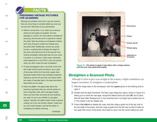 1
           QUICKFACTS
     PREPARING VINTAGE PICTURES
2


     FOR SCANNING
      Although you probably know how to use your scanner,
      there are a few things to consider before you scan your
      one-and-only 1928 photo of your grandmother:                                                                                                     Scratches
3




       • Without ruining them, try to clean your precious
           photos as thoroughly as possible. The less
           garbage on a photo, the more detail is revealed for                                                                                         Dust
           scanning, and the less work is required to restore
           the photo. Take the photos out of glassine holders;
4




                                                                                                                                                       Flash fall-off
           don’t scan through a surface but instead scan
           the photo itself. Additionally, remove any photo
                                                                                                                                                       Sepia aging
           corners—anything that increases the height of
           the photo will prevent the lid of the scanner from
5




           closing completely, letting light leak into your scan.                                                                                      Baseline is
           A scanner is a camera in many ways; remember                                                                                                crooked

           what happened to a roll of film in your old camera
           when you didn’t close the back completely?
                                                                                      Figure 9-1: The photo is aged, it was taken with a cheap camera,
       • To wipe photographs (don’t use fluids of any kind
6




                                                                                      and the scan was performed ineptly.
           that might melt the photo emulsion), buy a pack
           of lens-wipe cloths from the photo supply store.
           Specially treated cloths have antistatic properties,                Straighten a Scanned Photo
           helping to remove lint and dust, and these cloths
                                                                                Although it’s best to get a scan straight in the scanner, a slight crookedness can
7




           are made of long-fiber fabric, the type that doesn’t
           leave fibers as you clean.                                           happen sometimes. To straighten a crooked photo:

       • Clean the platen—the glass plate above the                             1. With the image open in the workspace, click the Layers panel on the docking strip to
           scanning mechanics that you rest the photos on.                         open it.
           Use a long-fiber cloth; don’t use paper towels,                      2. Double-click the layer thumbnail. The New Layer dialog box opens, shown in Figure 9-2,
8




           which are short fiber and shed all over anything                        asking you to name the new layer; accept the default name and click OK. You’ll notice
           you wipe. It’s up to you whether to use glass                           that the layer titled “Background” is now renamed and it no longer has a locked icon on
           cleaner. Typically, the platen doesn’t have a special                   it. This means it can be rotated now.
           coating, but if you use window cleaner, make sure
                                                                                3. Press CTRL/CMD+R to display the rules, and then drag a guide out of the top ruler to
9
9




           you don’t leave streaks, and that the platen is
                                                                                   the top edge of the photo, and then drag a guide from the left ruler so that it meets at
           completely dry before scanning.
                                                                                   the upper-left corner of the photo. You’ll want to zoom into the corner before you add
                                                    Continued . . .
10




     198
     198          Photoshop CS4 QuickSteps to Restoring and Repairing Images
                  PC QuickSteps    Getting    Know Your PC
 