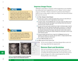 1

                                                                                 Improve Image Focus
2


                                                                                  Although it’s impossible to command a software application to put something
            NOTE                                                                  into a photo that wasn’t originally there, you can “enhance” focus in a photo
        On the Filter menu, some filters do not work with                         using any of the Filter | Sharpen commands. In particular, Smart Sharpen is
        images whose bit depth is greater than 8 bits/channel.                    useful on scans of older images, to allow you to better see the dust and scratches
3




        Fortunately, the Sharpen filters do, so if you scanned an                 that need to be removed:
        antique photo at a high bit depth, all is well. Click Image |
        Mode and choose a different bit depth if you want to use
                                                                                  1. Click Filter | Sharpen | Smart Sharpen.
        a specific filter and yet the command is dimmed.                             • Use the zoom in button (+) below the preview area to zoom to an area where you
                                                                                        can best evaluate the amount of edge detail you want to apply.
4




                                                                                     • To sharpen edges, drag the Amount slider to the right. Usually, the default amount
                                                                                        of 100% will serve you well. If you begin to see harshness where there should be
                                                                                        smooth skin tones, drag the slider left.

                                                                                     • To make the filter search pixels neighboring an edge to emphasize edges, drag the
5




                                                                                        Radius slider to the right. Typically with large photos, an amount of 1–3 pixels will
                                                                                        do; high amounts can actually result in less-visible edge sharpening. To compare
                                                                                        the proposed sharpening to the original, click-hold your cursor (a hand cursor) in
            NOTE                                                                        the preview area—this shows the original. Release the mouse button to return to the
                                                                                        Smart Sharpen preview.
        For more complex sharpening, click the Advanced
6




        button in the Smart Sharpen dialog box. This reveals                         • Choose the defect that best fits your image from the Remove drop-down list.
        settings for highlight and shadow areas so that you can                         Gaussian is the default, but Lens Blur may work better on vintage snapshots taken
        apply a specific sharpening setting to one tonal area                           with a relatively inexpensive camera lens.
        while leaving the other alone.                                               • Click the More Accurate check box.
7




                                                                                  2. Click OK to apply the Smart Sharpen filter.
                                                                                               As you can see in Figure 9-4, the Smart Sharpen filter reveals a lot
                                                                                               more image detail than the original at left.
8




                                                                                               Remove Dust and Scratches
                                                                                               There are two techniques for reducing—and even occasionally
                                                                                               removing—dust acquired from the scanner and the photo, as well
9




                                                                                               as scratches; the Dust & Scratches filter can be used when you have
9




                                                                                               dozens of images to fix, while a manual approach lies with the
                                                                                               Healing Brushes on the Tools panel.
     Figure 9-4: Use Smart Sharpen to bring out detail that
     the camera might not have adequately captured.
10




      202
      202           Photoshop CS4 QuickSteps to Restoring and Repairing Images
                    PC QuickSteps    Getting    Know Your PC
 