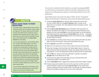 1

                                                                                You can add or subtract from the selection as you paint by pressing ALT/OPT
2


                                                                                to switch from one mode (add or subtract) to the other. Alternatively, use the
                                                                                buttons for switching selection operation with the Quick Selection tool on the
                                                                                Options bar.

                                                                                Quick Mask mode is also used in the steps to follow. See the “Using Quick
3




                                                                                Masks to Paint Selections” QuickFacts to learn about the Quick Mask process.
           QUICKFACTS                                                           1. Choose the Quick Selection tool, and then make a brisk stroke over the area
                                                                                   you want to select. Make sure the Add To Selection button is chosen on the
     USING QUICK MASK TO PAINT
                                                                                   Options bar (it is by default). Then make additional strokes if necessary until the
     SELECTIONS
4




                                                                                   area is selected.
      Quick Mask mode is a special selection mode in which a
      tinted color overlay, and not a marquee, is used to define                2. Click the Edit In Quick Mask Mode button on the bottom of the Tools panel. The
      an image area—for copying, editing, and other creative                       selection (by default) turns a bright red. If the outside and not the inside area of your
      purposes. Quick Mask mode is a temporary mode; to                            selection turns red, press CTRL/CMD+I to invert the Quick Mask. You can also reset the
                                                                                   Quick Mask selection by double-clicking the Quick Mask button and then
5




      permanently save a selection that you create in Quick
      Mask mode, you need to drag the “Quick Mask” channel                         clicking Color Indicates Selected Areas (but don’t do this while you want
      title on the Channels panel into the Create A New                            the Quick Mask to be active).
      Channel icon at the bottom.                                               3. Click the Brush tool, and then press D, then X—you’re painting with white now, which
      You can use any painting tool—even the Pattern Stamp                         adds to the size of the selection, removing the Quick Mask as you paint.
6




      tool—to make a Quick Mask selection. One of the                           4. Set the Opacity to about 50% on the Options bar.
      more advanced uses of Quick Mask mode is to use
                                                                                5. Right-click in the document, and then choose a large brush tip such as 200 pixels.
      a painting tool at partial opacity to partially select an
      image area—you can’t do this with a regular selection
                                                                                6. Stroke over the edges of the Quick Mask until it fades slightly. Figure 9-7 shows the
                                                                                   edges of the Quick Mask being reduced in opacity. Less opacity means that the area is
7




      tool such as the Lasso. You can also combine editing
                                                                                   “less selected”—in short, the editing will be subtle and blend well with the original areas.
      techniques while in Quick Mask mode. For example, you
      can paint a selection area, switch to the Rectangular                     7. Click the Blur tool, choose a brush about 200 pixels in diameter, and drag the
      Marquee tool, drag a selection area, and then fill it with                   Strength slider on the Options bar to 100%.
      foreground color. Remember: painting with black applies                   8. Stroke around the edges of the Quick Mask until you can see that they’re soft,
8




      a Quick Mask selection, while painting with white erases                     preventing any edges in your selection work.
      any selection area. If you paint with a shade of black,
                                                                                9. Click the Quick Mask button to toggle back to Standard mode and the selection marquee.
      the result is a partially selected area, just like if you used
      black at partial opacity.                                                10. Choose any geometric selection tool (such as the Lasso tool), and then right-click
                                                                                   inside the selection marquee and choose Layer Via Copy from the context menu.
9
9




      You can’t edit the image below the Quick Mask overlay
                                                                                   The layer containing the area to be fixed is now on its own layer (to prevent accidental
      until you click the Quick Mask button a second time to
                                                                                   editing of the background image) and is now the current editing layer.
      toggle the document back to Standard mode.
10




     206
     206          Photoshop CS4 QuickSteps to Restoring and Repairing Images
                  PC QuickSteps    Getting    Know Your PC
 