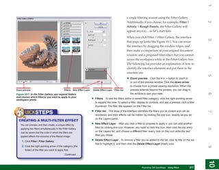 1
                                                                                                                  a single filtering session using the Filter Gallery.




                                                                                                                                                                                    2
                                                                                                                  Additionally, if you choose, for example, Filter |
                                                                                                                  Artistic | Rough Pastels, the Filter Gallery will
                                                                                                                  appear anyway…so let’s start here.

                                                                                                                  When you click Filter | Filter Gallery, the interface




                                                                                                                                                                                    3
                                                                                                                  that pops up looks like Figure 10-1. You can resize
                                                                                                                  the interface by dragging the window edges, and
                                                                                                                  then make a comparison of your original document
                                                                                                                  window and a proposed filter effect, but you cannot




                                                                                                                                                                                    4
                                                                                                                  access the workspace while in the Filter Gallery box.
                                                                                                                  The following list provides an explanation of how to
                                                                                                                  identify the interface elements and put them to the
                                                                                                                  smartest use:




                                                                                                                                                                                    5
                                                                                                                  • Zoom preview       Click the + or – button to zoom in
                                                                                                                    or out of the preview window. Click the down arrow
                                                                                                                    to choose from a preset viewing resolution. When the
Zoom preview                                     Filters   New Effect Layer   Delete Effect Layer   Filter list     preview extends beyond the window, you can drag in




                                                                                                                                                                                    6
Figure 10-1: In the Filter Gallery, you expand folders                                                              the window to pan your view.
and choose which filter(s) you want to apply to your
workspace photo.                                                              •   Filters To see the filters within a named filter category, click the right-pointing arrow
                                                                                  to expand the view. To select a filter, display its controls, and see a preview, click a filter
                                                                                  thumbnail. The filter title appears on the Filter list.

        UICKSTEPS                                                             •   Filter list This area of the interface identifies the filters you’ve clicked and can be




                                                                                                                                                                                    7
                                                                                  reordered, and their effects can be hidden by clicking the eye icon, exactly as you do
                                                                                  on the Layers panel.
  CREATING A MULTI-FILTER EFFECT
   You can preview, and then create, a unique effect by                       •   New Effect Layer After you click a filter to propose to apply it, you can add another
                                                                                  filter by clicking this icon. However, you need to click this icon, then click the top entry




                                                                                                                                                                                    8
   applying two filters simultaneously in the Filter Gallery.
   Just be aware that the order in which the filters are
                                                                                  on the Layers list, and choose a different filter; every click on this icon adds the last
   applied affects the outcome of the filtered image:
                                                                                  filter you chose.

     1. Click Filter | Filter Gallery.                                        •   Delete Effect Layer To remove a filter you’ve added to the list, click its title on the list
                                                                                  first to highlight it, and then click the Delete Effect Layer (trash) icon.
     2. Click the right-pointing arrow of the category (the




                                                                                                                                                                                    9
        folder) of the filter you want to apply first.
                                                 Continued . . .




                                                                                                                                                                                    10
                                                                                                                                                                                     10
                                                                                                                            PCPhotoshop CS4 QuickStepsKnow Your PC
                                                                                                                               QuickSteps   Getting to  Using Filters     217
                                                                                                                                                                           217
 