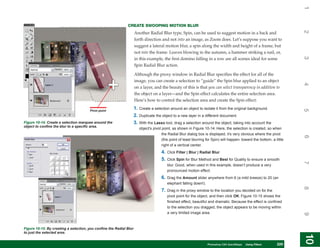 1
                                                              CREATE SWOOPING MOTION BLUR




                                                                                                                                                                         2
                                                                     Another Radial Blur type, Spin, can be used to suggest motion in a back and
                                                                     forth direction and not into an image, as Zoom does. Let’s suppose you want to
                                                                     suggest a lateral motion blur, a spin along the width and height of a frame, but
                                                                     not into the frame. Leaves blowing in the autumn, a hammer striking a nail, or,




                                                                                                                                                                         3
                                                                     in this example, the first domino falling in a row are all scenes ideal for some
                                                                     Spin Radial Blur action.

                                                                     Although the proxy window in Radial Blur specifies the effect for all of the
                                                                     image, you can create a selection to “guide” the Spin blur applied to an object




                                                                                                                                                                         4
                                                                     on a layer, and the beauty of this is that you can select transparency in addition to
                                                                     the object on a layer—and the Spin effect calculates the entire selection area.
                                                                     Here’s how to control the selection area and create the Spin effect:
                                                                     1. Create a selection around an object to isolate it from the original background.




                                                                                                                                                                         5
                                       Pivot point
                                                                     2. Duplicate the object to a new layer in a different document.
Figure 10-14: Create a selection marquee around the                  3. With the Lasso tool, drag a selection around the object, taking into account the
object to confine the blur to a specific area.
                                                                        object’s pivot point, as shown in Figure 10-14. Here, the selection is created, so when
                                                                                       the Radial Blur dialog box is displayed, it’s very obvious where the pivot




                                                                                                                                                                         6
                                                                                       (the point of least blurring for Spin) will happen: toward the bottom, a little
                                                                                       right of a vertical center.
                                                                                      4.   Click Filter | Blur | Radial Blur.
                                                                                      5.   Click Spin for Blur Method and Best for Quality to ensure a smooth




                                                                                                                                                                         7
                                                                                           blur. Good, when used in this example, doesn’t produce a very
                                                                                           pronounced motion effect.
                                                                                      6.   Drag the Amount slider anywhere from 6 (a mild breeze) to 20 (an
                                                                                           elephant falling down!).




                                                                                                                                                                         8
                                                                                      7.   Drag in the proxy window to the location you decided on for the
                                                                                           pivot point for the object, and then click OK. Figure 10-15 shows the
                                                                                           finished effect, beautiful and dramatic. Because the effect is confined
                                                                                           to the selection you dragged, the object appears to be moving within
                                                                                           a very limited image area.




                                                                                                                                                                         9
Figure 10-15: By creating a selection, you confine the Radial Blur
to just the selected area.




                                                                                                                                                                         10
                                                                                                                                                                          10
                                                                                                                  PCPhotoshop CS4 QuickStepsKnow Your PC
                                                                                                                     QuickSteps   Getting to  Using Filters     229
                                                                                                                                                                 229
 
