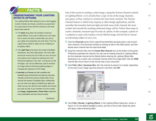 1
    QUICKFACTS                                                  One of the secrets to creating a relief image—using the Texture Channel controls
UNDERSTANDING YOUR LIGHTING




                                                                                                                                                               2
                                                                in Lighting Effects—is to actually blur a copy of one of the image channels,
EFFECTS OPTIONS                                                 red, green, or blue, whichever contains the most tonal variation. The Texture
The Lighting Effects filter dialog box has a mind-boggling
                                                                Channel feature is called bump-mapping in other design applications, and the
number of sliders and boxes, so before you experiment
                                                                smoother the transition between light and dark areas of the channel, the more
it’s a good idea to know what the controls do and what
                                                                evident and smooth the resulting embossed image will be. Follow these steps to




                                                                                                                                                               3
they’re best used for:
                                                                create a dramatic, museum-type lit scene of a photo. In this example, a photo of
 • The Style drop-down list contains numerous
   preset effects. If you care to define your own style,        a sculpture is used, and it makes a lovely filtered image, but feel free to choose
   this is where the style is saved after you set up            an interesting subject of your own.




                                                                                                                                                               4
   your lights and properties and click Save. The Five
                                                                1. Click the Channels panel of the Layers/Channels/Paths grouped panel. Look at each
   Lights Down preset is really nice for imitating an
                                                                   color channel in the document window by clicking its title on the Paths panel, and then
   art gallery effect.
                                                                   decide which channel has the most tonal detail.
 • The Light Type drop-down list contains Spotlight,            2. Drag this channel’s title onto the Create New Channel icon at the bottom of the panel;
   Directional, and Omni light styles. The Omni light
                                                                   Photoshop duplicates the channel. You can use an existing channel in Lighting Effects,




                                                                                                                                                               5
   cannot be moved (it’s sort of like our sun) and your
                                                                   but this duplicate channel will be filtered before entering the Lighting Effects filter,
   only options are to adjust its intensity and color.
                                                                   destroying it as a useful color composite channel within the image itself. Click the RGB
   Directional lighting is very soft—it produces no fall-
                                                                   channel title now to return to the normal view of your document.
   off edges, and can be effectively used to emboss
   an image without introducing lighting edges or
                                                                3. Click Filter | Blur | Gaussian Blur. Blur the channel by about 2 to 4 pixels, depending




                                                                                                                                                               6
                                                                   on the size of your image; type this amount in and then click OK.
   changing the exposure of the image.

 • Intensity and Focus are both available with
   Spotlight types (Directional only features Intensity).
   Intensity controls the amount of light while Focus




                                                                                                                                                               7
   controls the spread of Spotlight types. Additionally,
   you can color your lights; by default your lights are
   white, but you can click the color swatch and choose
   any color you like. If your intention is to tint a photo,
   use Image | Adjustments | Photo Filter instead for




                                                                                                                                                               8
   more predictable and less intense results.

                                              Continued . . .

                                                                4. Click Filter | Render | Lighting Effects. In the Lighting Effects dialog box, shown in




                                                                                                                                                               9
                                                                   Figure 10-19, the default Spotlight is active, and this is fine to both shade the photo
                                                                   and apply a little embossing effect.




                                                                                                                                                               10
                                                                                                                                                                10
                                                                                                           PCPhotoshop CS4 QuickStepsKnow Your PC
                                                                                                              QuickSteps   Getting to  Using Filters    235
                                                                                                                                                         235
 