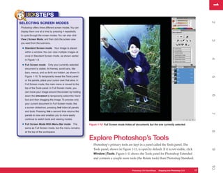 1
                                                                                                                                                        1
    UICKSTEPS




                                                                                                                                                        2
SELECTING SCREEN MODES
Photoshop offers three different screen modes. You can
display them one at a time by pressing F repeatedly
to cycle through the screen modes. You can also click
View | Screen Mode, and then click the screen view




                                                                                                                                                        3
you want from the submenu.

 • Standard Screen mode         Your image is placed
   within a window. You can view multiple images at
   once in Standard Screen mode, as shown earlier




                                                                                                                                                        4
   in Figure 1-9.

 • Full Screen mode       Only your currently selected
   document is visible. All frames, scroll bars, title
   bars, menus, and so forth are hidden, as shown in
   Figure 1-10. To temporarily reveal the Tools panel




                                                                                                                                                        5
   or the panels, place your cursor over that area. In
   Full Screen mode, the main menu is moved to the
   top of the Tools panel. In Full Screen mode, you
   can move your image around the screen by holding




                                                                                                                                                        6
   down the SPACEBAR to temporarily select the Hand
   tool and then dragging the image. To preview only
   your current document in Full Screen mode, like
   a screen slideshow, pressing TAB hides all panels
   and tools. Pressing TAB a second time returns the




                                                                                                                                                        7
   panels to view and enables you to more easily
   continue to switch tools and viewing modes.

 • Full Screen Mode With Menu Bar mode             The   Figure 1-10: Full Screen mode hides all documents but the one currently selected.
   same as Full Screen mode, but the menu remains




                                                                                                                                                        8
   at the top of the workspace.

                                                         Explore Photoshop’s Tools
                                                            Photoshop’s primary tools are kept in a panel called the Tools panel. The
                                                            Tools panel, shown in Figure 1-11, is open by default. If it is not visible, click




                                                                                                                                                        9
                                                            Window | Tools. Figure 1-11 shows the Tools panel for Photoshop Extended
                                                            and contains a couple more tools (the Rotate tools) than Photoshop Standard.




                                                                                                                                                        10
                                                                                            Photoshop CS4 QuickSteps Stepping into PhotoshopPC
                                                                                                        PC QuickSteps  Getting to Know Your CS4   17
                                                                                                                                                   17
 