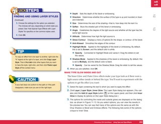 11
                                                                                                                                                                  1
    UICKSTEPS
                                                                    • Depth Sets the depth of the bevel or embossing.




                                                                                                                                                                 12
FINDING AND USING LAYER STYLES                                      • Direction Determines whether the surface of the type is up and rounded or down
(Continued)                                                            and indented.
 3. Choose the settings for the option you selected.                • Size Determines the size of the shading—that is, how deep into the text it is.
    The choices will vary, depending on which style you
                                                                    • Soften Blurs the shaded part of the bevel or embossing.




                                                                                                                                                                 13
    picked. See “Add Special Type Effects with Layer
    Styles” for specifics on the common styles used.
                                                                    • Angle Establishes the degree of the light source and whether all the type has the
                                                                       same light source.
 4. Click OK.
                                                                    • Altitude Determines how high the light source is.
                                                                    • Gloss Contour Displays a menu of options for the shape, or contour, of the bevel.
                                                                    • Anti-Aliased Smoothes the edges of the contour.
                                                                    • Highlight Mode Applied to the highlights of the bevel or embossing. By default,
                                                                       this is set to Screen, and the default color is white.
   TIP                                                                 •   Opacity Connected to Highlight Mode and varies it. Drag the sliders to set
                                                                           the values.
To copy an effect from one layer to another, right-click the
“fx” legend at the right of a layer, and click Copy Layer           • Shadow Mode         Applied to the shadows of the bevel or embossing. By default, this
Style. Then CTRL/CMD+click other layers that you want                  is set to Multiply, and the default color is black.
to have the style, right-click, and then click Paste Layer             •   Opacity     Can be varied for the Shadow Mode. Drag the slider to set the values.
Style off the context menu.
                                                                 4. When you are satisfied, click OK.
                                                               MAKE TYPE GLOW INSIDE AND OUT
                                                                 The Inner Glow and Outer Glow effects make your type look as if there were a
   CAUTION                                                       light source either inside or behind the type. You’ll want to experiment with the
                                                                 options to get the effect you want:
If your text does not conform to the path or if the path
disappears, make sure you are on the right layer.                1. Select the layer containing the text to which you want to apply the effect.
                                                                 2. Click Layer | Layer Style | Inner Glow. The Layer Style dialog box appears. (You can
                                                                    also click the Add A Layer Style button       on the Layers panel, and then click Inner
                                                                    Glow to display its options on the Layer Style dialog box.)
                                                                 3. The options for controlling the inside and outside glows are displayed on the dialog
                                                                    box, as shown in Figure 11-13. As you select options, you can view the results in
                                                                    the preview box. You can see that many of the options are the same as with the
                                                                    Drop Shadow or Bevel and Emboss effects. The following lists some of the options
                                                                    unique to Inner Glow.




                                                                                                   Photoshop CS4 QuickSteps Using Type and Type Effects
                                                                                                              PC QuickSteps  Getting to Know Your PC      253
                                                                                                                                                           253
 