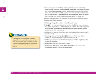 11

                                                                               2. The bureau typically asks for 35mm portrait aspect ratio; again, no problem if you
12
 2

                                                                                  haven’t cropped your 35mm image. Click Image | Image Size. In the Image Size dialog
                                                                                  box, uncheck Resample Image, and then type 1 in the smaller of the Height or Width
                                                                                  boxes. If the other field turns to 1.33, you’re all set to write the file to disc. Alternatively,
                                                                                  click the Crop tool, type 1.33 in the Width field and 1 in the Height field on the Options
                                                                                  bar. If the image looks bad with the proposed cropping, click the Cancel icon.
13




                                                                               If the two techniques above fail, use these advanced steps to manually change
                                                                               the aspect ratio to that of 35mm:
                                                                               1. Click Image | Image Size, and then uncheck Resample Image.
                                                                               2. Type 3.75 in the lesser amount proportion box, then click OK. You’re going to create a
                                                                                  4×5.32-inch image, which is a multiple of 1/1.33; the 3.75 is to allow a little background
                                                                                  on the narrower side of the photo, because background color or texture on only two
                                                                                  sides of a photo looks unprofessional.
                                                                               3. Double-click the layer title on the Layers panel to turn the photo into a layered image if
                                                                                  it’s not so already.
           CAUTION                                                             4. Click Image | Canvas Size. Type 4 and 5.32 inches in the fields, depending on
                                                                                  whether the image is tall (portrait) or wide (landscape). Click OK.
      A service bureau isn’t responsible for matting your
      images before writing them to 35mm slides, and often                     5. On the Layers panel, click the Create A New Layer icon and then drag this layer title
      they’ll just go with white (clear) to proportion your work.                 to below the photo layer.
      Then your projected slide will blast your audience in a                  6. Fill the bottom layer with a solid color or a pattern.
      dimmed room with white on its sides, and no one will
                                                                               7. Flatten a copy of the image, save to TIFF or other file format the service bureau
      thank you.
                                                                                  requests, and then burn a disk for the service bureau.




     278
     278           Photoshop CS4 QuickSteps to Printing and Exporting Images
                   PC QuickSteps    Getting    Know Your PC
 