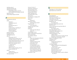 operating systems, 2                                 Pen tool, 124–126, 127
optimizing animations, 302                           performance, preferences, 8                Q
optimizing images, 279–280                           Photo Downloader, 35–37                    Quick Masks, 121–123, 143, 205–206
     Output Settings dialog box, 288–292             Photo Filter adjustment, 95                Quick Selection tool, 105, 205–206
     Save For Web & Devices dialog box, 280–288      Photocopy filter, 222–223
Options bar, 19, 247                                 photos, importing, 34–35
Output Settings dialog box, 288–292                  Pixel Bender filter, 237–238               R
                                                     pixel count, 77                            rack zooming, 226
                                                     pixel dimensions, changing, 28, 29         Radial Blur filter, 226–229
P                                                    pixels, 23–24
                                                     plug-ins, 7
                                                                                                raster images. See bitmap images
                                                                                                rasterizing text layers, 240
Paint Bucket tool, 189–190
panels                                                     preferences, 8                       raw images. See camera raw images
      collapsing, 9                                  PNG format, 258, 280                       Rectangle tool, 194
      collapsing into icons, 16                            optimizing images, 281–285                 See also Shape tools
      docked, 15                                     Polygon tool, 194                          Rectangular Marquee tool, 102, 103–104
      expanding from icons, 16                             See also Shape tools                 Red Eye tool, 214
      floating, 15                                   Polygonal Lasso tool, 107–108              red-eye, removing in the Camera Raw Editor, 62
      moving, docking, or undocking, 16              population, 77                             redoing actions, 22
      opening and closing, 16                        preferences                                      See also History panel
      resizing or hiding, 16                               in the Camera Raw Editor, 63         Refine Edge dialog box, 106–107
      See also individual panels                           setting, 6–8                         renaming files, batch renaming, 51–52
panning an image, 13                                 Preset Manager, 179–180                    rendering intent, 75–76, 268
Paragraph panel, 244                                 presets, creating image canvases from, 6   repairing photographs, 197–198
Path Selection tool, 128                             Preview panel, 49–50                             cropping, 200–201
paths, 25                                            Print dialog box, 265–268                        preparing vintage pictures for scanning, 198–199
      anchor points, 124, 125                        printing                                         straightening a scanned photo, 198–200
      changing selection marquees into, 128                Adobe Color Management (ACM), 263    Replace Color adjustment, 97, 98–99
      converting a selection to a path, 195                care for inkjet prints, 271          resampling, 8, 28–29
      creating with the Freeform Pen tool, 126–127         clipping, 269                        resolution, 24, 25
      creating with the Pen tool, 124–126                  commercial printing, 274–276               changing image resolution, 28
      direction lines and points, 124, 125                 contact sheets, 271–272                    vs. dimensions, 27
      vs. image areas, 128                                 Gamut Warning, 270                   restoring photographs
      modifying, 127                                       to an inkjet printer, 263–269              editing an old black and white photograph in
      segments, 124, 125                                   on items other than paper, 277                RGB mode, 208
      tools for creating and editing, 127–128              preparing images for, 262–263              evening out tones, 212–213
      using for selections, 124                            previewing print jobs, 269–270             fixing a smile, 208, 209
patterns                                                   sizing an image for printing, 264          fixing flash reflections, 205–207
      creating, 190–191                                    using a service bureau, 277–278            improving image focus, 202
      Pattern Preset Manager, 191                    PSD format, 131, 258                             removing a family member in front of a different
PDF format, 258–260                                                                                      one, 209–210




                                                                                                          Windows XP QuickSteps      Index       309
                                                                                                        Photoshop CS4 QuickSteps Storing Information309
 
