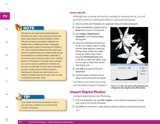 1
                                                                            SCAN LINE ART
2
2


                                                                                    Although most scanning software has a setting for scanning line art, you will
                                                                                    get better results by scanning the image as a grayscale photograph:
                                                                                1. Scan the photo into Photoshop as a grayscale (black and white) photograph.
                                                                                2. Press ALT+CTRL+0 or double-click the
          NOTE
3




                                                                                      Zoom tool to zoom to 100 percent.
      Although you can import scanner data directly into                        3. Click Image | Adjustments |
      Photoshop, you may or may not get more options and                              Threshold. The Threshold dialog
      better results using the scanner’s software—there’s                             box appears.
      a 99 percent chance your scanner installed its own
4




                                                                                4. Using the Threshold command will
      interface when it installed the drivers. Occasionally,
                                                                                      render your image in black or white,
      operating system support for scanning, be it TWAIN or
                                                                                      with the same apparent results as
      WIA, cannot call special effects and other options your
                                                                                      Bitmap mode, except the image
      scanner is capable of that can be called directly through
                                                                                      retains its original color mode.
5




      the manufacturer’s provided interface. Additionally, if
                                                                                      Drag the Threshold Level slider
      you have two dozen photos you want to scan, scanning
                                                                                      to the left to make lines lighter; drag
      directly into Photoshop is a “one pop” deal; conversely,
                                                                                      it to the right to make lines heavier
      if you use the scanner manufacturer’s interface, you
                                                                                      (see Figure 2-3).
      can scan one photo after the other without interruption
6




      or pauses. Images scanned directly through the                            5. Click OK to accept the threshold
      manufacturer’s software and saved to disk can be                                adjustment.
      opened in Photoshop just like any other photo you take,                   6. Use the Eraser and Brush tools to
      or acquired through other means.                                                clean up any extra spots and specks.
7




                                                                                    You’ll learn more about converting
                                                                                    and retouching images in Chapter 6.         Figure 2-3: You can scan a line drawing and
                                                                                                                                change the line weight using Photoshop.

                                                                            Import Digital Photos
8




                                                                                    To import digital photos into Photoshop:
          TIP
                                                                                1. From the Application bar, click File | Import. In the submenu that appears, choose
      If you transfer a photo from the camera to a file on                            your camera from the list of devices.
      your hard drive or network, you can open the file
                                                                                2. Click OK; the connection is made and the camera is ready to download the pictures.
9




      normally in Photoshop.
                                                                                      –Or–
10




     34
     34         Photoshop CS4 QuickStepsto Know Your PC
                PC QuickSteps    Getting   Creating, Importing, and Saving Images
 