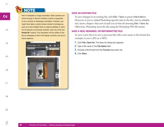 1
          NOTE                                                              SAVE AN EXISTING FILE
      Part of metadata is image orientation. Most cameras are
2
2


                                                                                    To save changes to an existing file, click File | Save or press CTRL/CMD+S.
      smart enough to discern whether a photo is supposed
      to be in portrait or landscape orientation. However, you
                                                                                    However, if you’ve added Photoshop-specific data to the file—text as editable
      might have taken a photo whose content is ambiguous,                          text, layers, shapes—that sort of stuff you’re best off choosing File | Save As.
      such as a shot straight down to capture pebbles or sand.                      Otherwise, Photoshop saves the file using the Photoshop PSD file format.
3




      If a thumbnail is incorrectly oriented, click one of the two
                                                                            SAVE A NEW, RENAMED, OR REFORMATTED FILE
      Rotate 90° buttons. The orientation will be written to the
      file as metadata so that it will display correctly now and in                 To save a new file or to save a previous file with a new name or file format (for
      future sessions.                                                              example, to save a JPG as a TIFF):
                                                                                1. Click File | Save As. The Save As dialog box appears.
4




                                                                                2. Type a file name in the File Name field.
                                                                                3. Choose a file format from the Format drop-down list.
                                                                                4. Click Save.
5
6
7
8
9
10




     38
     38         Photoshop CS4 QuickStepsto Know Your PC
                PC QuickSteps    Getting   Creating, Importing, and Saving Images
 
