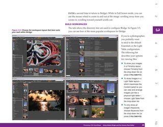 1
                                                            ENTER a second time to return to Bridge). While in Full Screen mode, you can




                                                                                                                                                              2
                                                            use the mouse wheel to zoom in and out of the image: scrolling away from you
                                                            zooms in, scrolling toward yourself scrolls out.
                                                          BUILD WORKSPACES
                                                            The tabs above the directory tree are used to configure Bridge. In Figure 3-5,




                                                                                                                                                              3
                                                                                                                                                              3
Figure 3-5: Choose the workspace layout that best suits
your task within Bridge.                                    you can see four of the more popular workspaces for Bridge.

                                                                                                                                If you’re a photographer,
                                                                                                                                you probably want
                                                                                                                                to stick to the default




                                                                                                                                                              4
                                                                                                                                Essentials or the Light
                                                                                                                                Table configuration.
                                                                                                                                The following list
                                                                                                                                describes your options




                                                                                                                                                              5
                                                                                                                                for viewing files:
                                                                                                                                •   To show your images
                                                                                                                                    in a Filmstrip layout,
                                                                                                                                    choose Filmstrip from




                                                                                                                                                              6
                                                                                                                                    the drop-down list (or
                                                                                                                                    press CTRL/CMD+F3).

                                                                                                                                •   To show images in a
                                                                                                                                    Light Table layout—




                                                                                                                                                              7
                                                                                                                                    which maximizes the
                                                                                                                                    Content panel so you
                                                                                                                                    can view and arrange
                                                                                                                                    images just like a
                                                                                                                                    physical light table—




                                                                                                                                                              8
                                                                                                                                    choose Light Table from
                                                                                                                                    the drop-down list.

                                                                                                                                •   To only show an
                                                                                                                                    image’s Keywords,




                                                                                                                                                              9
                                                                                                                                    choose Keywords from
                                                                                                                                    the drop-down list (or
                                                                                                                                    press CTRL/CMD+F6).




                                                                                                                                                              10
                                                                            Photoshop CS4 QuickSteps   Using Adobe Bridge and the Camera Raw Editor
                                                                                                          PC QuickSteps    Getting to Know Your PC      45
                                                                                                                                                         45
 