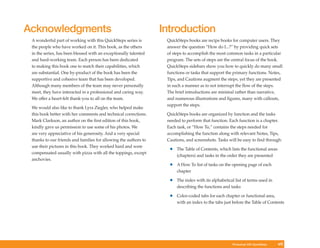 Acknowledgments                                                   Introduction
 A wonderful part of working with this QuickSteps series is        QuickSteps books are recipe books for computer users. They
 the people who have worked on it. This book, as the others        answer the question “How do I...?” by providing quick sets
 in the series, has been blessed with an exceptionally talented    of steps to accomplish the most common tasks in a particular
 and hard-working team. Each person has been dedicated             program. The sets of steps are the central focus of the book.
 to making this book one to match their capabilities, which        QuickSteps sidebars show you how to quickly do many small
 are substantial. One by-product of the book has been the          functions or tasks that support the primary functions. Notes,
 supportive and cohesive team that has been developed.             Tips, and Cautions augment the steps, yet they are presented
 Although many members of the team may never personally            in such a manner as to not interrupt the ﬂow of the steps.
 meet, they have interacted in a professional and caring way.      The brief introductions are minimal rather than narrative,
 We offer a heart-felt thank-you to all on the team.               and numerous illustrations and ﬁgures, many with callouts,
                                                                   support the steps.
 We would also like to thank Lyra Ziegler, who helped make
 this book better with her comments and technical corrections.     QuickSteps books are organized by function and the tasks
 Mark Clarkson, an author on the ﬁrst edition of this book,        needed to perform that function. Each function is a chapter.
 kindly gave us permission to use some of his photos. We           Each task, or “How To,” contains the steps needed for
 are very appreciative of his generosity. And a very special       accomplishing the function along with relevant Notes, Tips,
 thanks to our friends and families for allowing the authors to    Cautions, and screenshots. Tasks will be easy to ﬁnd through:
 use their pictures in this book. They worked hard and were
                                                                    •   The Table of Contents, which lists the functional areas
 compensated usually with pizza with all the toppings, except
                                                                        (chapters) and tasks in the order they are presented
 anchovies.
                                                                    •   A How To list of tasks on the opening page of each
                                                                        chapter

                                                                    •   The index with its alphabetical list of terms used in
                                                                        describing the functions and tasks

                                                                    •   Color-coded tabs for each chapter or functional area,
                                                                        with an index to the tabs just before the Table of Contents




                                                                                                      Photoshop CS4 QuickSteps    vii
 