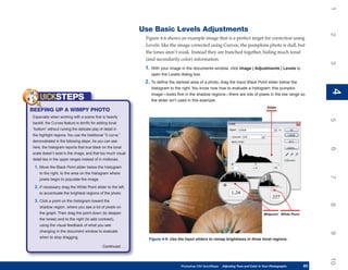 1
                                                                Use Basic Levels Adjustments




                                                                                                                                                                         2
                                                                 Figure 4-6 shows an example image that is a perfect target for correction using
                                                                 Levels: like the image corrected using Curves, the pumpkins photo is dull, but
                                                                 the tones aren’t weak. Instead they are bunched together, hiding much tonal
                                                                 (and secondarily color) information.




                                                                                                                                                                         3
                                                                 1. With your image in the documents window, click Image | Adjustments | Levels to
                                                                    open the Levels dialog box.
                                                                 2. To define the darkest area of a photo, drag the Input Black Point slider below the
                                                                    histogram to the right. You know now how to evaluate a histogram; this pumpkin




                                                                                                                                                                         4
                                                                                                                                                                         4
                                                                    image—looks fine in the shadow regions—there are lots of pixels in the low range so
    UICKSTEPS                                                       the slider isn’t used in this example.
                                                                                                                                              Slider
BEEFING UP A WIMPY PHOTO
Especially when working with a scene that is heavily




                                                                                                                                                                         5
backlit, the Curves feature is terrific for adding tonal
“bottom” without ruining the delicate play of detail in
the highlight regions. You use the traditional “S curve,”
demonstrated in the following steps. As you can see
here, the histogram reports that true black on the tonal




                                                                                                                                                                         6
scale doesn’t exist in the image, and that too much visual
detail lies in the upper ranges instead of in midtones.

 1. Move the Black Point slider below the histogram
    to the right, to the area on the histogram where




                                                                                                                                                                         7
    pixels begin to populate the image.

 2. If necessary drag the White Point slider to the left,
    to accentuate the brightest regions of the photo.

 3. Click a point on the histogram toward the




                                                                                                                                                                         8
    shadow region, where you see a lot of pixels on
    the graph. Then drag the point down (to deepen                                                                                          Midpoint White Point
    the tones) and to the right (to add contrast),
    using the visual feedback of what you see
    changing in the document window to evaluate




                                                                                                                                                                         9
    when to stop dragging.                                         Figure 4-6: Use the Input sliders to remap brightness in three tonal regions.
                                              Continued . . .




                                                                                                                                                                         10
                                                                                     Photoshop CS4 QuickSteps   Adjusting Tone and Color in Your Photographs
                                                                                                                 PC QuickSteps     Getting to Know Your PC         83
                                                                                                                                                                    83
 