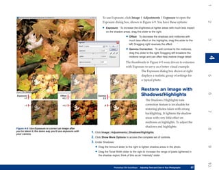 1
                                                                 To use Exposure, click Image | Adjustments | Exposure to open the




                                                                                                                                                              2
                                                                 Exposure dialog box, shown in Figure 4-9. You have these options:

                                                                 •      Exposure To increase the brightness of lighter areas with much less impact
                                                                        on the shadow areas, drag this slider to the right.

                                                                                          • Offset     To decrease the shadows and midtones with




                                                                                                                                                              3
                                                                                             much less effect on the highlights, drag this slider to the
                                                                                             left. Dragging right reverses the effect.

                                                                                          • Gamma Correction          To add contrast to the midtones,
                                                                                             drag this slider to the right. Dragging left broadens the




                                                                                                                                                              4
                                                                                             midtone range and can often help restore image detail.




                                                                                                                                                              4
                                                                                          The thumbnails in Figure 4-9 were driven to extremes
                                                                                          with Exposure to serve as a better visual example.
                                                                                                     The Exposure dialog box shown at right
                                                                                                     displays a realistic group of settings for




                                                                                                                                                              5
                                                                                                     a typical photo.


                                                                                                          Restore an Image with




                                                                                                                                                              6
Exposure                             Offset                  Gamma                                        Shadows/Highlights
      +1                              +0.2                      2.0
                                                                                                              The Shadows/Highlights tone
      –1                              –0.2                         .8                                         correction feature is invaluable for
                                                                                                              restoring photos taken with strong




                                                                                                                                                              7
                                                                                                              backlighting. It lightens the shadow
                                                                                                              areas with very little effect on
                                                                                                              midtones or highlights. To adjust the
                                                                                                              shadows and highlights:
Figure 4-9: Use Exposure to correct an image after




                                                                                                                                                              8
you’ve taken it, the same way you’d use exposure with   1. Click Image | Adjustments | Shadows/Highlights.
your camera.
                                                        2. Click Show More Options to access the complete set of controls.
                                                        3. Under Shadows:
                                                           • Drag the Amount slider to the right to lighten shadow areas in the photo.




                                                                                                                                                              9
                                                           • Drag the Tonal Width slider to the right to increase the range of pixels lightened in
                                                              the shadow region; think of this as an “intensity” slider.




                                                                                                                                                              10
                                                                              Photoshop CS4 QuickSteps   Adjusting Tone and Color in Your Photographs
                                                                                                          PC QuickSteps     Getting to Know Your PC     87
                                                                                                                                                         87
 