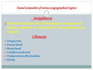 Faunalcompositionof variouszoogeographicalregions
Neighbors
Oriental region by Himalayan range and
Sahara desert is separated the palaearctic
region .
Climate
 Temperate
 Forest land
 Steep land
 Coniferous forest
 Temperature fluctuation
 Rainy
 
