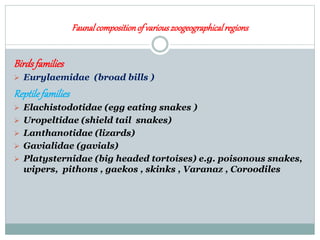 Faunalcompositionof variouszoogeographicalregions
Birdsfamilies
 Eurylaemidae (broad bills )
Reptilefamilies
 Elachistodotidae (egg eating snakes )
 Uropeltidae (shield tail snakes)
 Lanthanotidae (lizards)
 Gavialidae (gavials)
 Platysternidae (big headed tortoises) e.g. poisonous snakes,
wipers, pithons , gaekos , skinks , Varanaz , Coroodiles
 