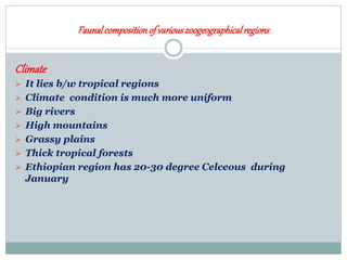 Faunalcompositionof variouszoogeographicalregions
Climate
 It lies b/w tropical regions
 Climate condition is much more uniform
 Big rivers
 High mountains
 Grassy plains
 Thick tropical forests
 Ethiopian region has 20-30 degree Celceous during
January
 