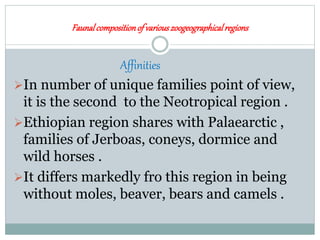 Faunalcompositionof variouszoogeographicalregions
Affinities
In number of unique families point of view,
it is the second to the Neotropical region .
Ethiopian region shares with Palaearctic ,
families of Jerboas, coneys, dormice and
wild horses .
It differs markedly fro this region in being
without moles, beaver, bears and camels .
 