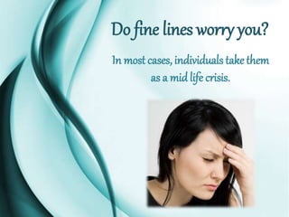 Do fine lines worry you?
In most cases, individuals take them
as a mid life crisis.

 