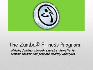 The Zumba® Fitness Program:
Helping families through exercise diversity to
combat obesity and promote healthy lifestyles
 