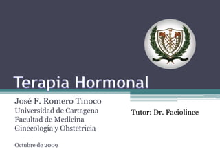 Terapia Hormonal José F. Romero Tinoco Universidad de Cartagena Facultad de Medicina Ginecología y Obstetricia Octubre de 2009 Tutor: Dr. Faciolince 