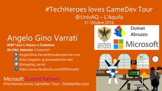 #TecHeroes loves GameDev Tour - DotNetAbruzzo
Angelo Gino Varrati
MSP LEAD L’AQUILA E CAMERINO
DOTNET ABRUZZO COMMUNITY
AngeloGino.Varrati@studentpartner.com
http://angelus-gi.azurewebsites.net/
@angelog_varrati
https://www.facebook.com/MSPUnivAQ
#TechHeroes loves GameDev Tour
@UnivAQ – L’Aquila
21 Ottobre 2016
 