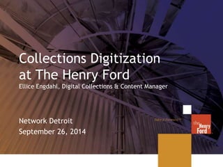 Collections Digitization 
at The Henry Ford 
Ellice Engdahl, Digital Collections & Content Manager 
Network Detroit 
September 26, 2014 
 