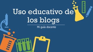 Uso educativo de
los blogs
Mi guía docente
 