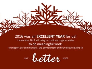 2016 was an EXCELLENT YEAR for us!
I know that 2017 will bring us continued opportunities
to do meaningful work,
to support our communities, the environment and our fellow citizens to
LIVE LIVES.
 