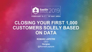 CLOSING YOUR FIRST 1,000
CUSTOMERS SOLELY BASED
ON DATA
ROMAIN LAPEYRE
CEO
Gorgias
@RomainLapeyre
 