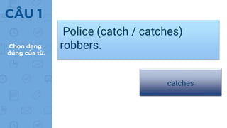 Police (catch / catches)
robbers.
Chọn dạng
đúng của từ.
catches
CÂU 1
 