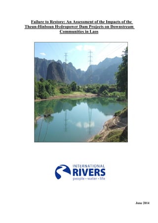 0
Failure to Restore: An Assessment of the Impacts of the
Theun-Hinboun Hydropower Dam Projects on Downstream
Communities in Laos
June 2014
 