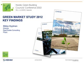 GREEN MARKET STUDY 2012
KEY FINDINGS
Mikko Hyytinen
Director
Real Estate Consulting
Pöyry




                         COPYRIGHT©PÖYRY   PÖYRY POWERPOINT 2010 TEMPLATE
                                                          17 JANUARY 2012
 