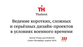 Thalient
Ведение коротких, сложных 
и серьёзных дизайн-проектов 
в условиях военного времени
Антон Уткин для ProfsoUX 
Санкт-Петербург, апрель 2014
 