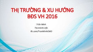THỊ TRƯỜNG & XU HƯỚNG
BĐS VH 2016
Trần Minh
Tranminh.info
Fb.com/TranMinhCMO
 