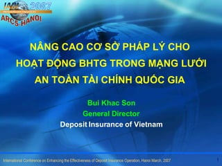 NÂNG CAO CƠ SỞ PHÁP LÝ CHO  HOẠT ĐỘNG BHTG TRONG MẠNG LƯỚI AN TOÀN TÀI CHÍNH QUỐC GIA  Bui Khac Son General Director Deposit Insurance of Vietnam 