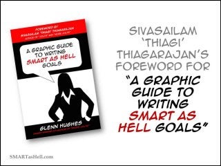 Sivasailam ‘Thiagi’
Thiagarajan’s
Foreword for
“A Graphic Guide to
Writing SMART as
Hell Goals”
SMARTasHell.com
 