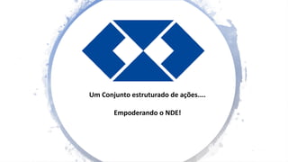 Um Conjunto estruturado de ações....
Empoderando o NDE!
 