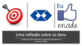 Uma reflexão sobre os itens
A prática da construção de itens de avaliação: desvendando os
padrões do ENADE
 