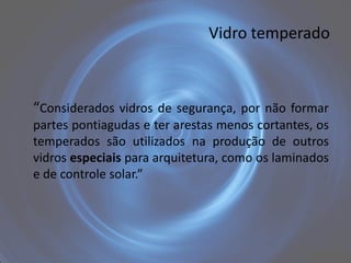 Vidro temperado



“Considerados vidros de segurança, por não formar
partes pontiagudas e ter arestas menos cortantes, os
temperados são utilizados na produção de outros
vidros especiais para arquitetura, como os laminados
e de controle solar.”
 