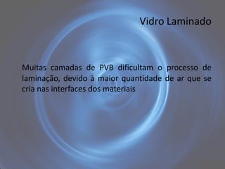 Vidro Laminado



Muitas camadas de PVB dificultam o processo de
laminação, devido à maior quantidade de ar que se
cria nas interfaces dos materiais
 