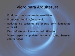 Vidro para Arquitetura
• Produzem um bom resultado estético;
• Promovem iluminação natural;
• Redução no consumo de energia com iluminação
  artificial;
• Desconforto térmico se for mal utilizado;
• Vidros especiais podem funcionar como barreira
  contra ruídos
 