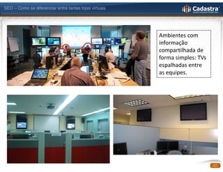 SEO – Como se diferenciar entre tantas lojas virtuais




                                                        Ambientes com
                                                        informação
                                                        compartilhada de
                                                        forma simples: TVs
                                                        espalhadas entre
                                                        as equipes.
 