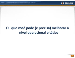 SEO – Como se diferenciar entre tantas lojas virtuais




       O que você pode (e precisa) melhorar a
              nivel operacional e tático




                                                        17
 