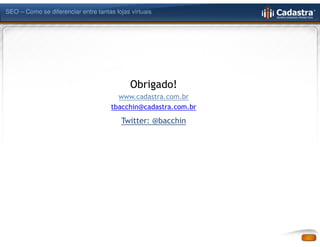 SEO – Como se diferenciar entre tantas lojas virtuais




                                             Obrigado!
                                        www.cadastra.com.br
                                      tbacchin@cadastra.com.br
                                          Twitter: @bacchin
 